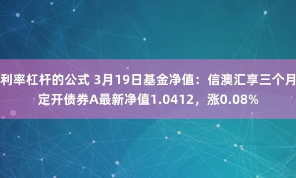 利率杠杆的公式 3月19日基金净值：信澳汇享三个月定开债券A最新净值1.0412，涨0.08%
