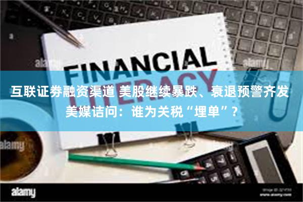 互联证劵融资渠道 美股继续暴跌、衰退预警齐发 美媒诘问：谁为关税“埋单”？