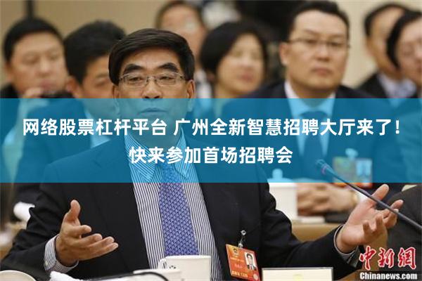 网络股票杠杆平台 广州全新智慧招聘大厅来了！快来参加首场招聘会
