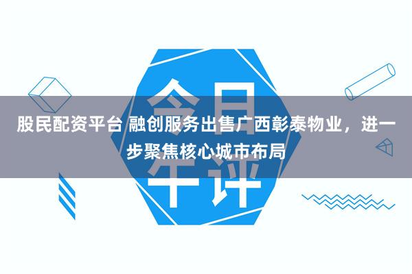 股民配资平台 融创服务出售广西彰泰物业，进一步聚焦核心城市布局