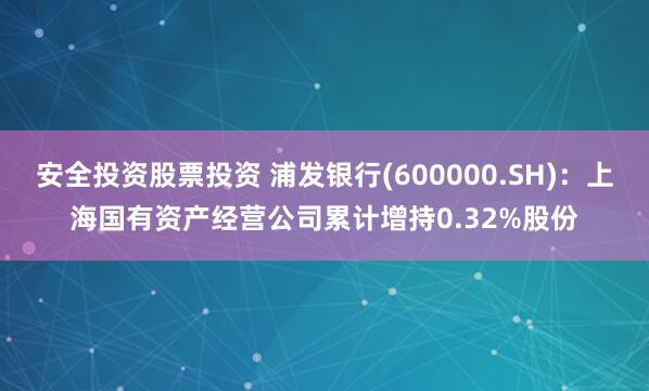 安全投资股票投资 浦发银行(600000.SH)：上海国有资产经营公司累计增持0.32%股份