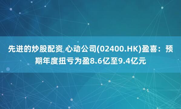 先进的炒股配资 心动公司(02400.HK)盈喜：预期年度扭亏为盈8.6亿至9.4亿元
