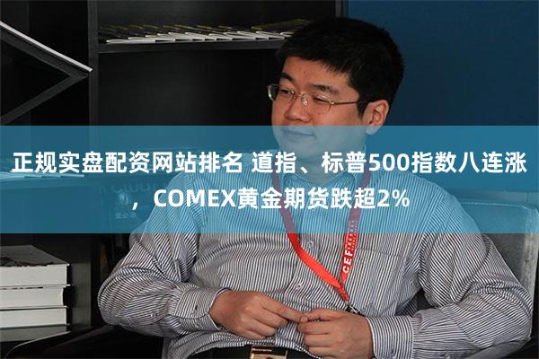 正规实盘配资网站排名 道指、标普500指数八连涨，COMEX黄金期货跌超2%