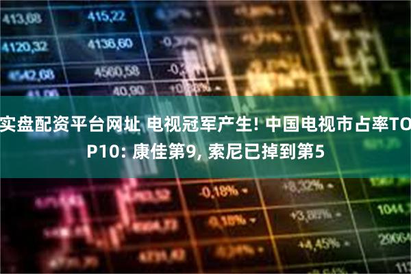 实盘配资平台网址 电视冠军产生! 中国电视市占率TOP10: 康佳第9, 索尼已掉到第5