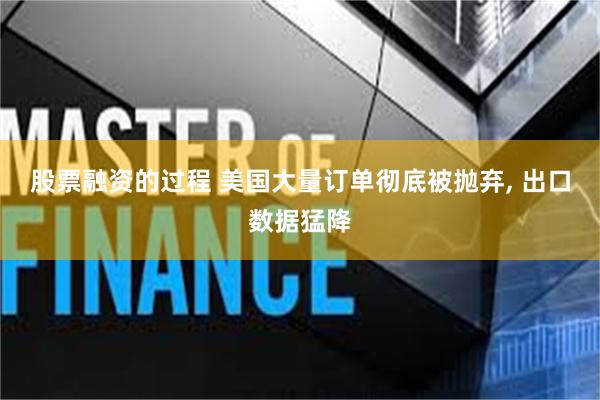 股票融资的过程 美国大量订单彻底被抛弃, 出口数据猛降