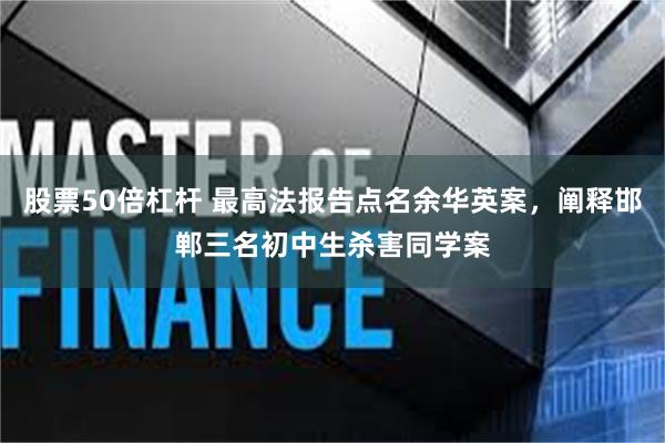 股票50倍杠杆 最高法报告点名余华英案，阐释邯郸三名初中生杀害同学案