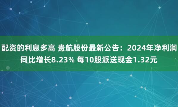 配资的利息多高 贵航股份最新公告：2024年净利润同比增长8.23% 每10股派送现金1.32元