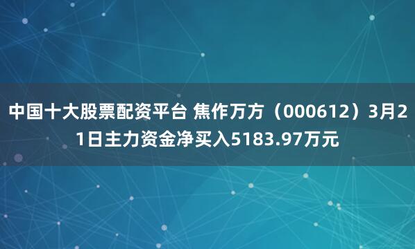 中国十大股票配资平台 焦作万方（000612）3月21日主力资金净买入5183.97万元