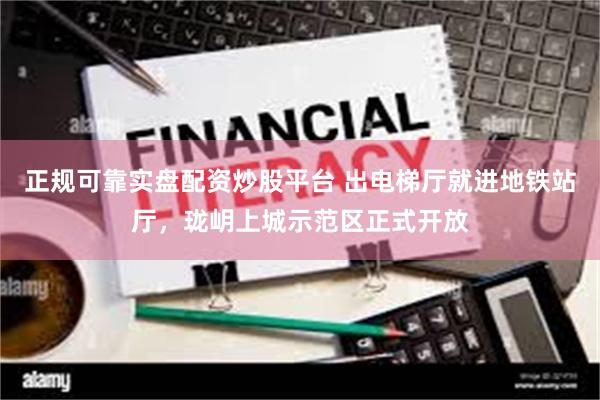 正规可靠实盘配资炒股平台 出电梯厅就进地铁站厅，珑岄上城示范区正式开放