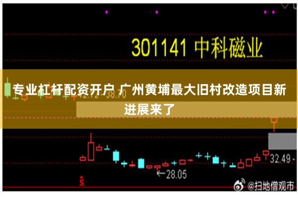 专业杠杆配资开户 广州黄埔最大旧村改造项目新进展来了