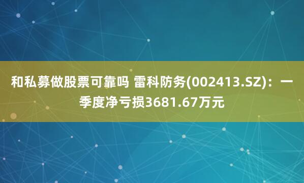 和私募做股票可靠吗 雷科防务(002413.SZ)：一季度净亏损3681.67万元
