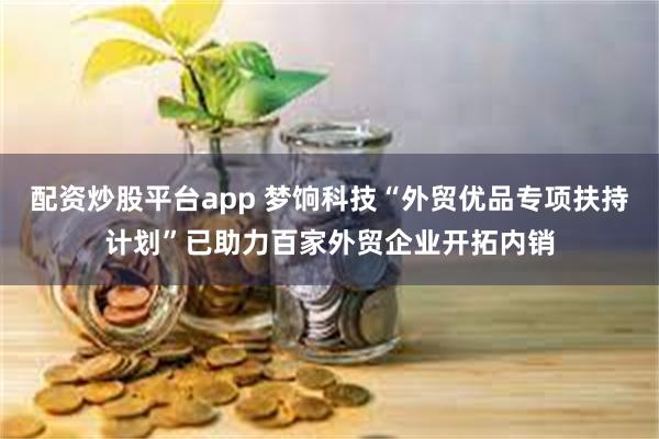 配资炒股平台app 梦饷科技“外贸优品专项扶持计划”已助力百家外贸企业开拓内销