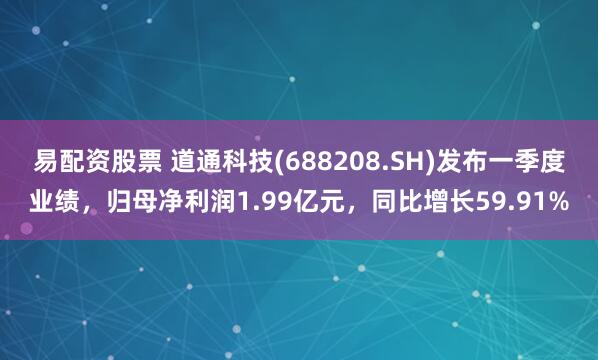 易配资股票 道通科技(688208.SH)发布一季度业绩，归母净利润1.99亿元，同比增长59.91%