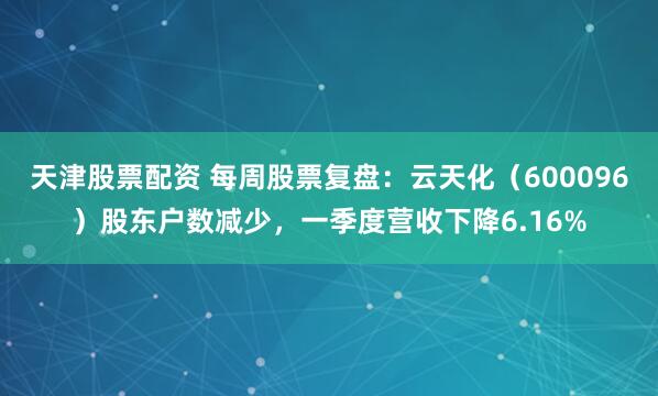 天津股票配资 每周股票复盘：云天化（600096）股东户数减少，一季度营收下降6.16%