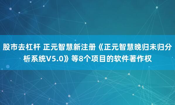 股市去杠杆 正元智慧新注册《正元智慧晚归未归分析系统V5.0》等8个项目的软件著作权