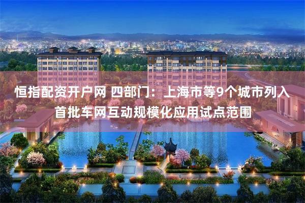 恒指配资开户网 四部门：上海市等9个城市列入首批车网互动规模化应用试点范围