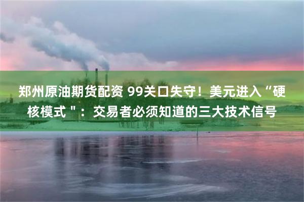 郑州原油期货配资 99关口失守！美元进入“硬核模式＂：交易者必须知道的三大技术信号