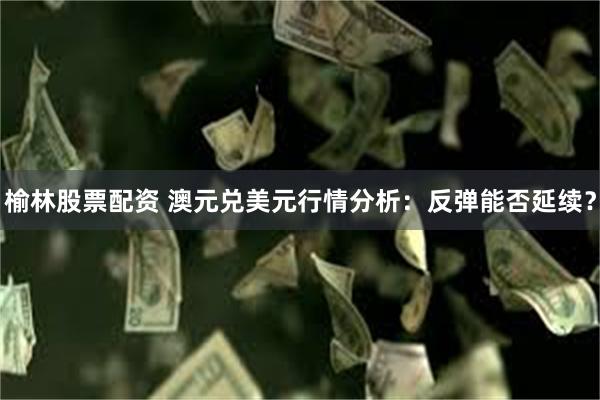 榆林股票配资 澳元兑美元行情分析：反弹能否延续？