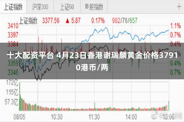 十大配资平台 4月23日香港谢瑞麟黄金价格37910港币/两