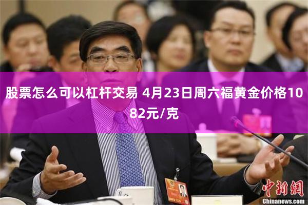 股票怎么可以杠杆交易 4月23日周六福黄金价格1082元/克