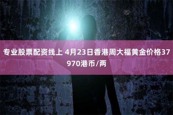 专业股票配资线上 4月23日香港周大福黄金价格37970港币/两