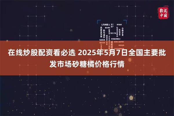 在线炒股配资看必选 2025年5月7日全国主要批发市场砂糖橘价格行情