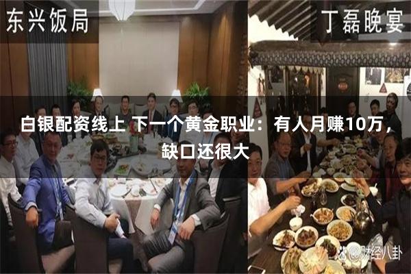 白银配资线上 下一个黄金职业：有人月赚10万，缺口还很大
