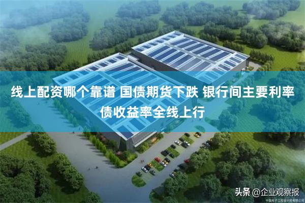 线上配资哪个靠谱 国债期货下跌 银行间主要利率债收益率全线上行