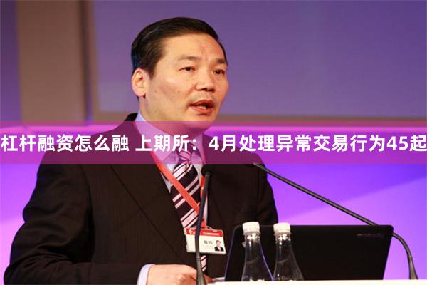 杠杆融资怎么融 上期所：4月处理异常交易行为45起