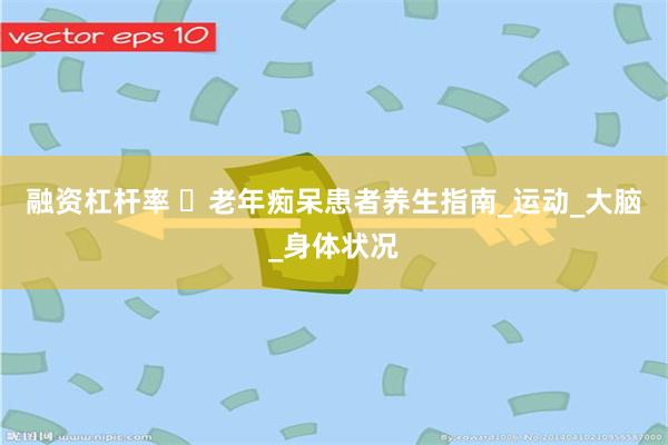 融资杠杆率 ‌老年痴呆患者养生指南_运动_大脑_身体状况