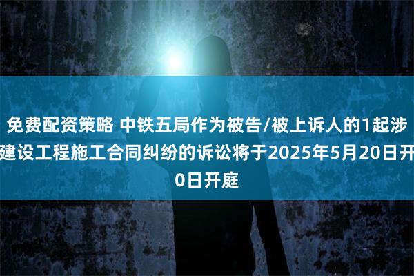 免费配资策略 中铁五局作为被告/被上诉人的1起涉及建设工程施工合同纠纷的诉讼将于2025年5月20日开庭