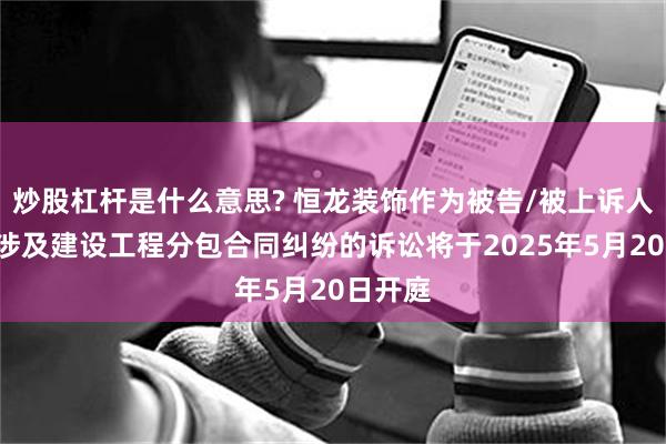 炒股杠杆是什么意思? 恒龙装饰作为被告/被上诉人的1起涉及建设工程分包合同纠纷的诉讼将于2025年5月20日开庭