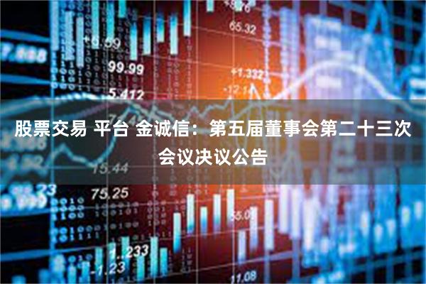 股票交易 平台 金诚信：第五届董事会第二十三次会议决议公告