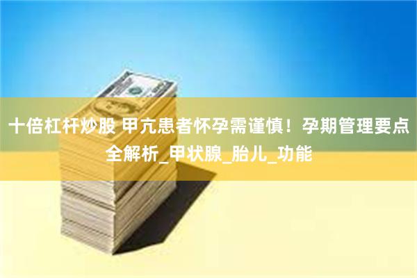 十倍杠杆炒股 甲亢患者怀孕需谨慎！孕期管理要点全解析_甲状腺_胎儿_功能