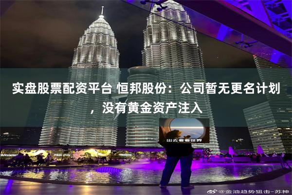 实盘股票配资平台 恒邦股份：公司暂无更名计划，没有黄金资产注入