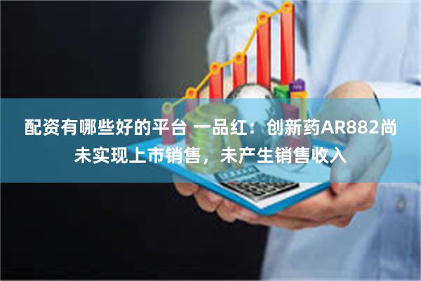 配资有哪些好的平台 一品红：创新药AR882尚未实现上市销售，未产生销售收入