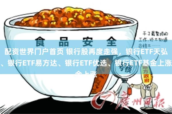 配资世界门户首页 银行股再度走强，银行ETF天弘、银行ETF易方达、银行ETF优选、银行ETF基金上涨