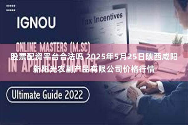 股票配资平台合法吗 2025年5月25日陕西咸阳新阳光农副产品有限公司价格行情