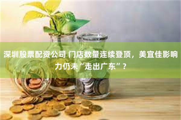 深圳股票配资公司 门店数量连续登顶，美宜佳影响力仍未“走出广东”？