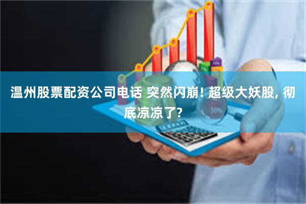 温州股票配资公司电话 突然闪崩! 超级大妖股, 彻底凉凉了?