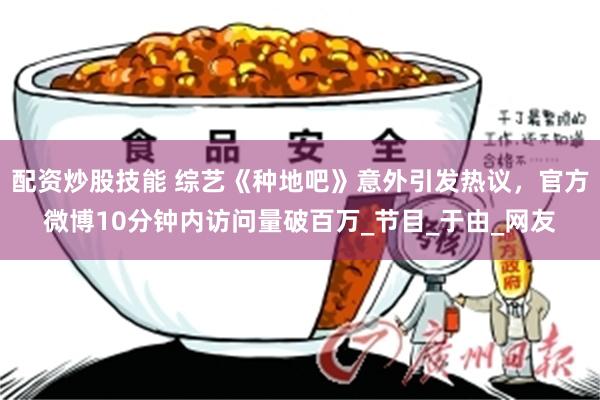 配资炒股技能 综艺《种地吧》意外引发热议，官方微博10分钟内访问量破百万_节目_于由_网友