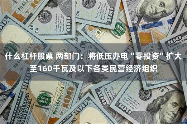 什么杠杆股票 两部门：将低压办电“零投资”扩大至160千瓦及以下各类民营经济组织
