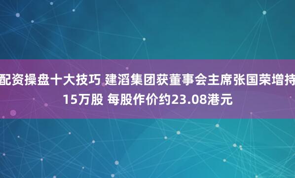 配资操盘十大技巧 建滔集团获董事会主席张国荣增持15万股 每股作价约23.08港元