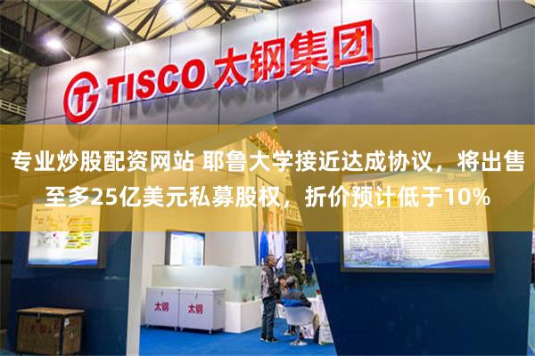 专业炒股配资网站 耶鲁大学接近达成协议，将出售至多25亿美元私募股权，折价预计低于10%