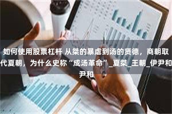 如何使用股票杠杆 从桀的暴虐到汤的贤德，商朝取代夏朝，为什么史称“成汤革命”_夏桀_王朝_伊尹和