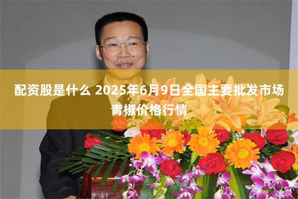 配资股是什么 2025年6月9日全国主要批发市场青椒价格行情