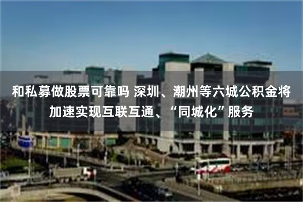 和私募做股票可靠吗 深圳、潮州等六城公积金将加速实现互联互通、“同城化”服务