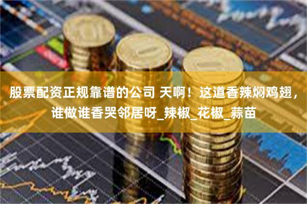 股票配资正规靠谱的公司 天啊！这道香辣焖鸡翅，谁做谁香哭邻居呀_辣椒_花椒_蒜苗