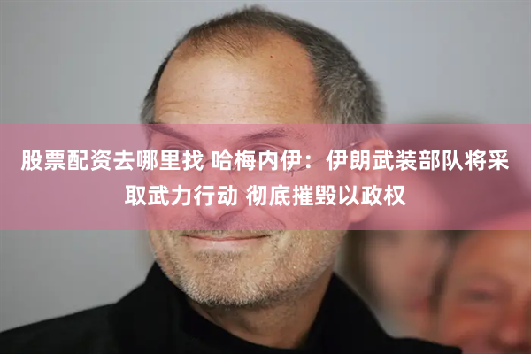 股票配资去哪里找 哈梅内伊：伊朗武装部队将采取武力行动 彻底摧毁以政权