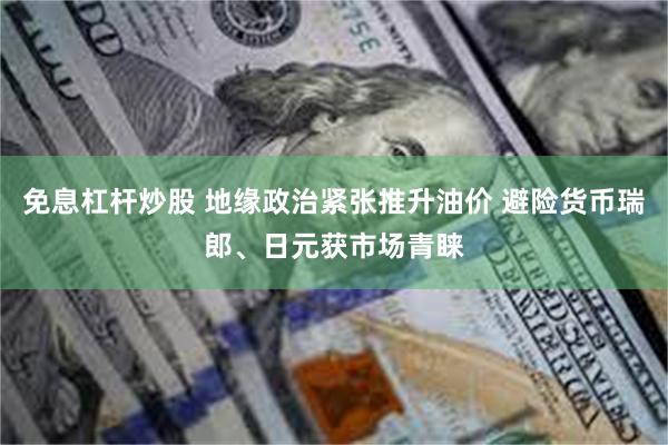 免息杠杆炒股 地缘政治紧张推升油价 避险货币瑞郎、日元获市场青睐